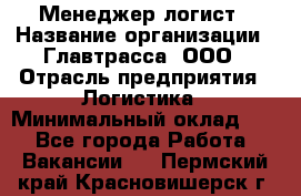 Менеджер-логист › Название организации ­ Главтрасса, ООО › Отрасль предприятия ­ Логистика › Минимальный оклад ­ 1 - Все города Работа » Вакансии   . Пермский край,Красновишерск г.